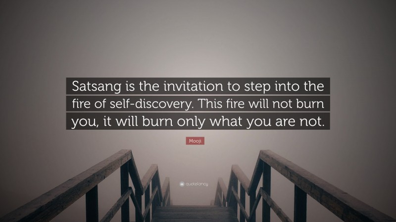 Mooji Quote: “Satsang is the invitation to step into the fire of self-discovery. This fire will not burn you, it will burn only what you are not.”