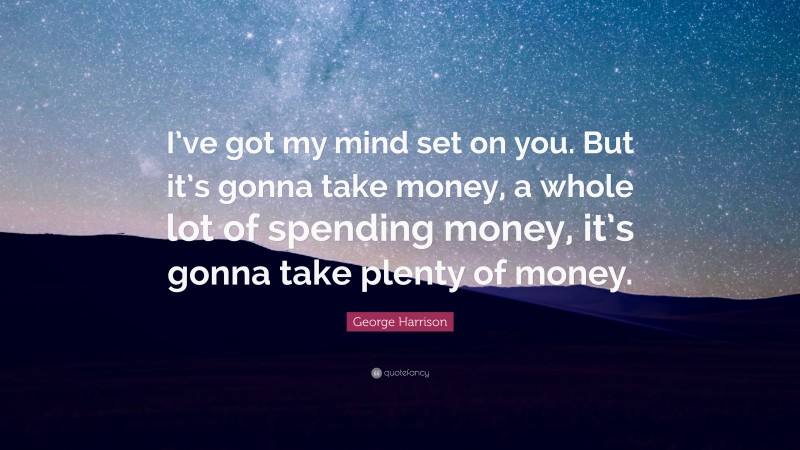 George Harrison Quote: “I’ve got my mind set on you. But it’s gonna take money, a whole lot of spending money, it’s gonna take plenty of money.”