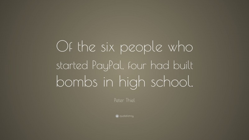 Peter Thiel Quote: “Of the six people who started PayPal, four had built bombs in high school.”