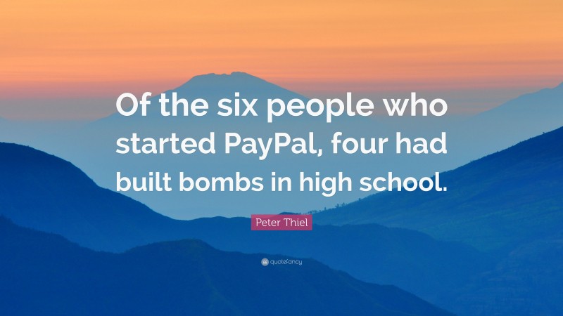 Peter Thiel Quote: “Of the six people who started PayPal, four had built bombs in high school.”