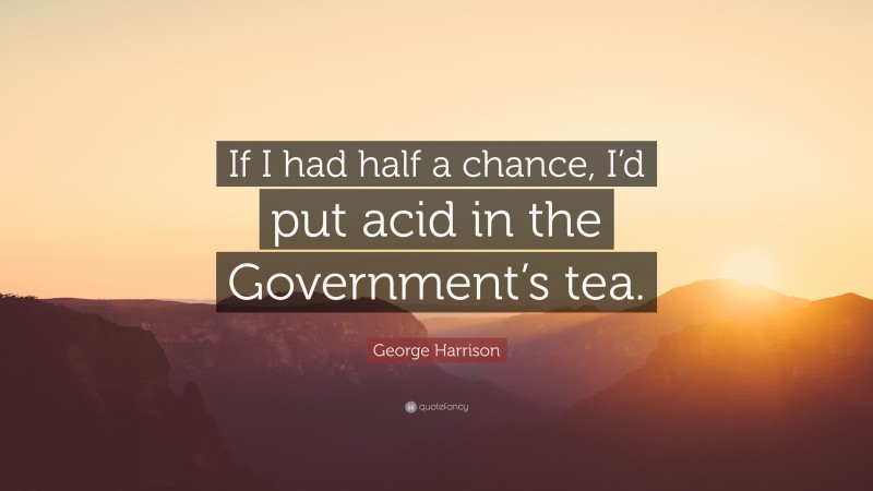 George Harrison Quote: “If I had half a chance, I’d put acid in the Government’s tea.”