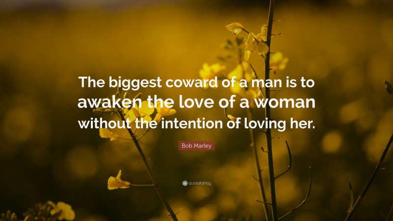 Bob Marley Quote: “The biggest coward of a man is to awaken the love of a woman without the intention of loving her.”