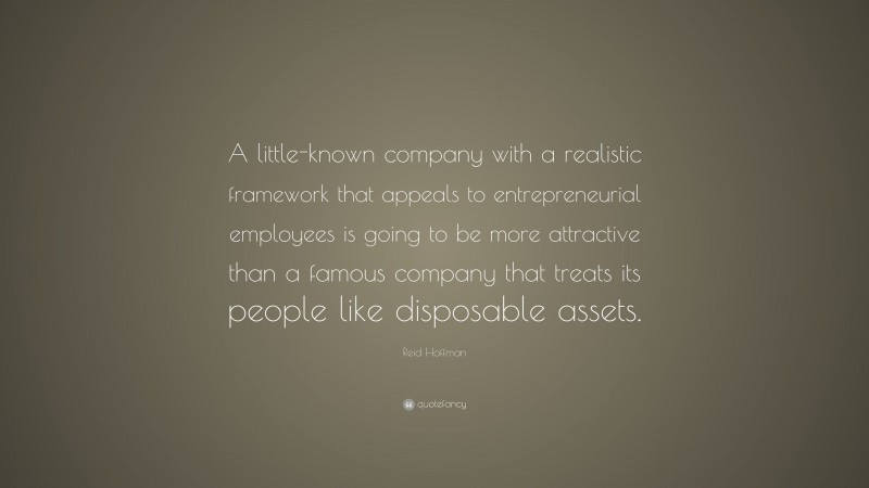 Reid Hoffman Quote: “A little-known company with a realistic framework that appeals to entrepreneurial employees is going to be more attractive than a famous company that treats its people like disposable assets.”