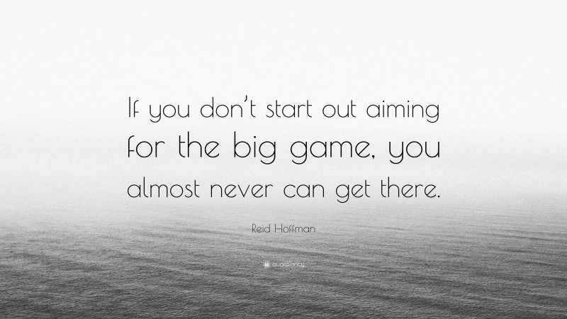Reid Hoffman Quote: “If you don’t start out aiming for the big game, you almost never can get there.”