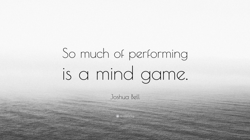 Joshua Bell Quote: “So much of performing is a mind game.”