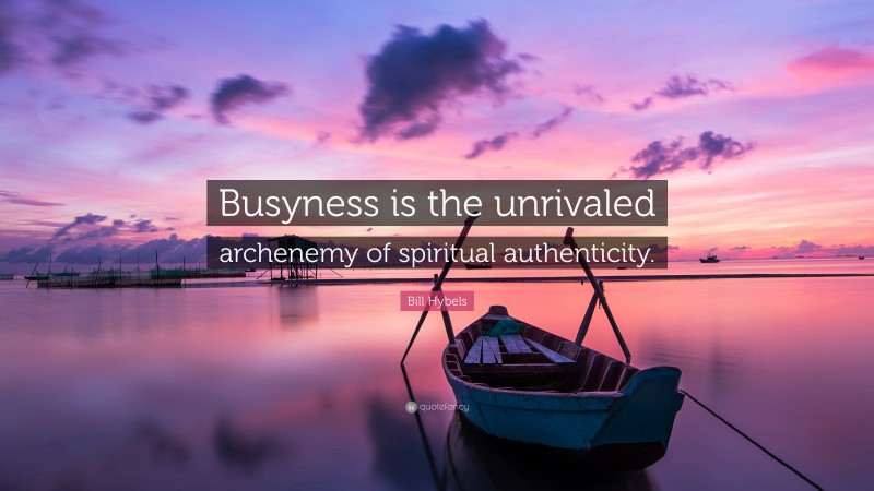 Bill Hybels Quote: “Busyness is the unrivaled archenemy of spiritual authenticity.”