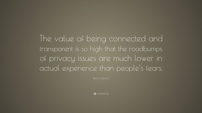 Reid Hoffman Quote: “The value of being connected and transparent is so high that the roadbumps of privacy issues are much lower in actual experience than people’s fears.”
