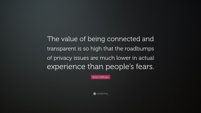 Reid Hoffman Quote: “The value of being connected and transparent is so high that the roadbumps of privacy issues are much lower in actual experience than people’s fears.”