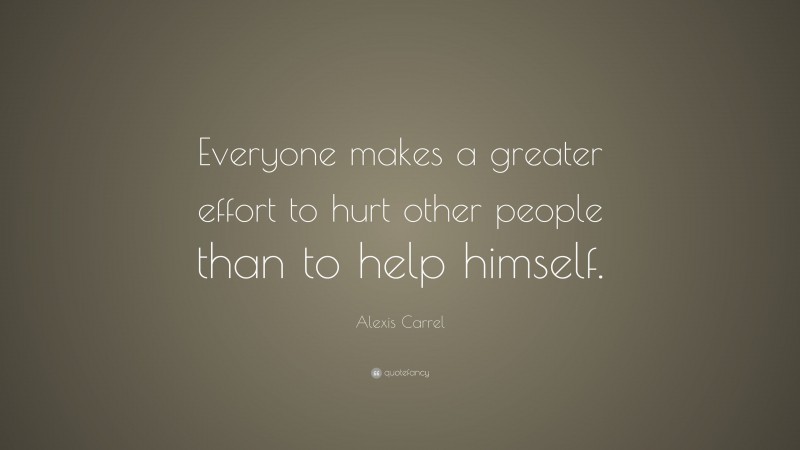 Alexis Carrel Quote: “Everyone makes a greater effort to hurt other people than to help himself.”