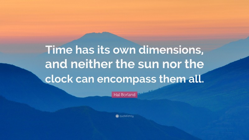 Hal Borland Quote: “Time has its own dimensions, and neither the sun nor the clock can encompass them all.”