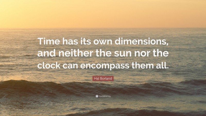 Hal Borland Quote: “Time has its own dimensions, and neither the sun nor the clock can encompass them all.”