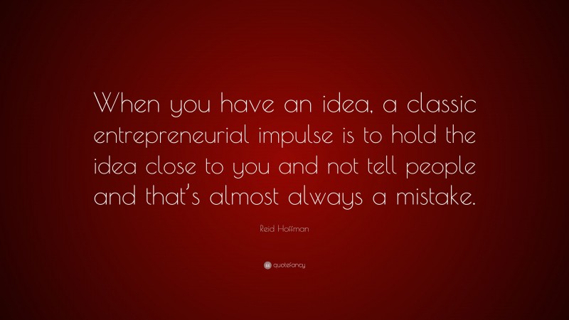 Reid Hoffman Quote: “When you have an idea, a classic entrepreneurial impulse is to hold the idea close to you and not tell people and that’s almost always a mistake.”