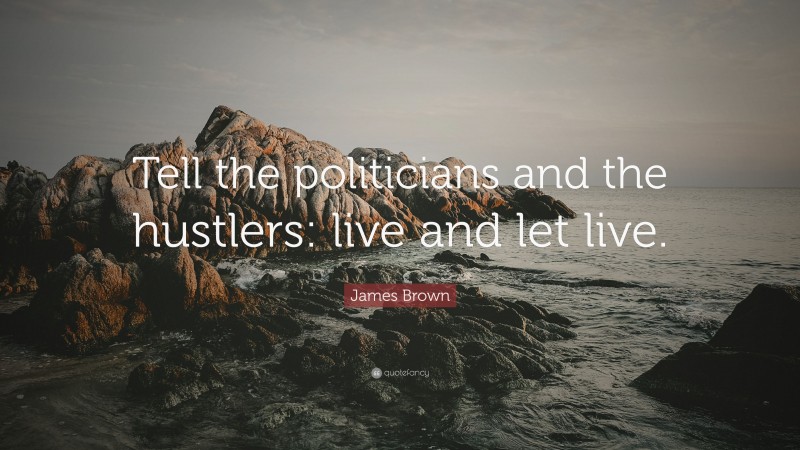 James Brown Quote: “Tell the politicians and the hustlers: live and let live.”