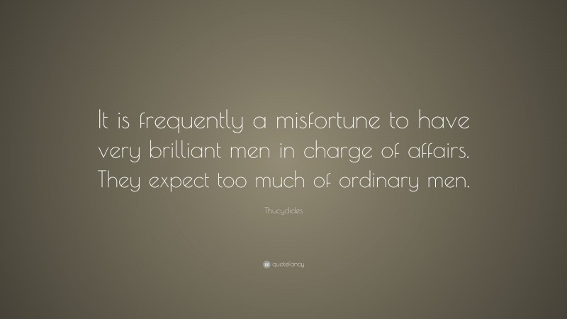 Thucydides Quote: “It is frequently a misfortune to have very brilliant men in charge of affairs. They expect too much of ordinary men.”