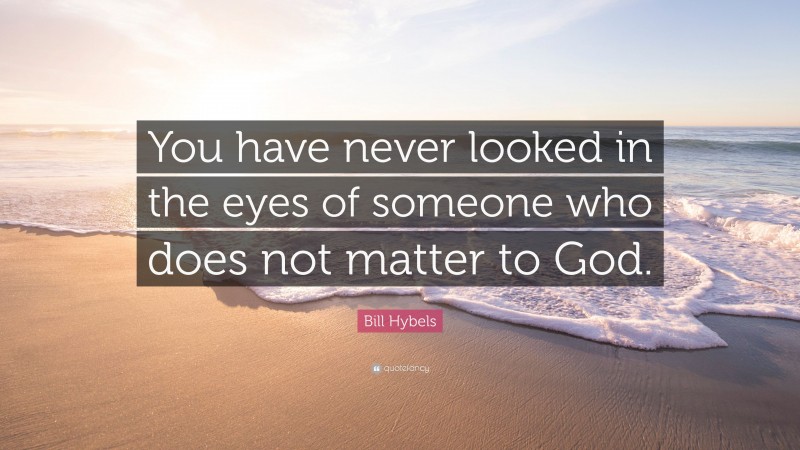 Bill Hybels Quote: “You have never looked in the eyes of someone who does not matter to God.”