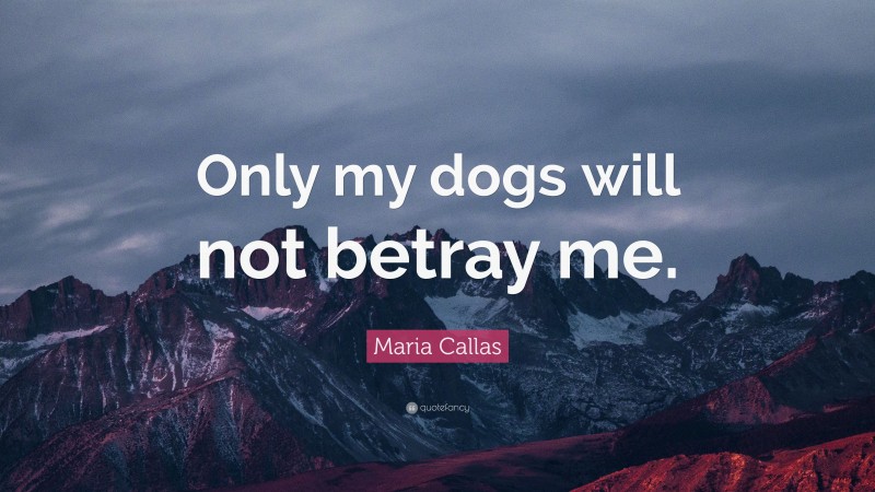 Maria Callas Quote: “Only my dogs will not betray me.”