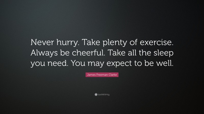 James Freeman Clarke Quote: “Never hurry. Take plenty of exercise. Always be cheerful. Take all the sleep you need. You may expect to be well.”
