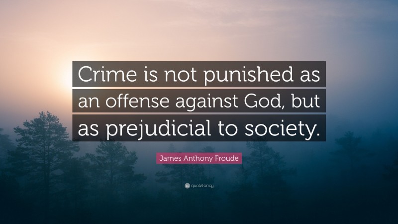 James Anthony Froude Quote: “Crime is not punished as an offense against God, but as prejudicial to society.”