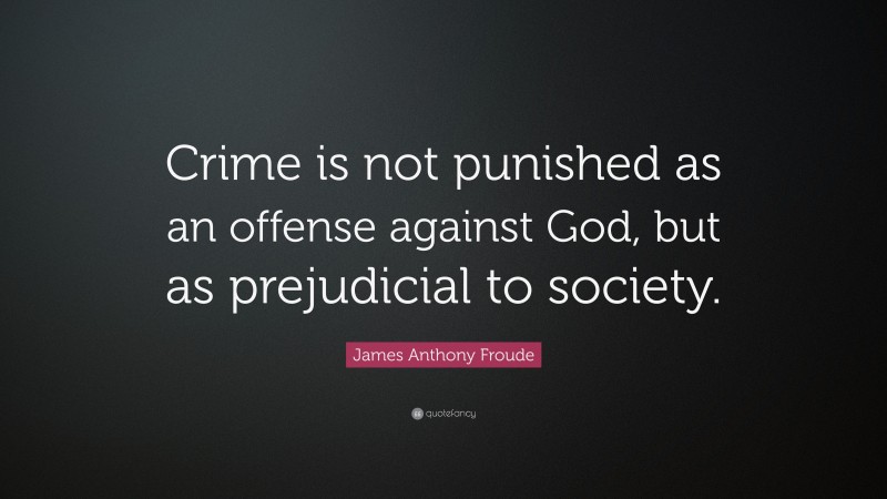 James Anthony Froude Quote: “Crime is not punished as an offense against God, but as prejudicial to society.”