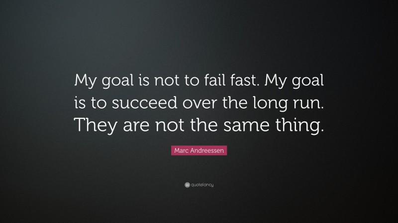Marc Andreessen Quote: “My goal is not to fail fast. My goal is to succeed over the long run. They are not the same thing.”