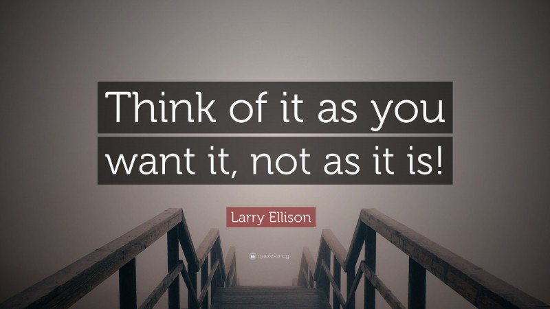 Larry Ellison Quote: “Think of it as you want it, not as it is!”