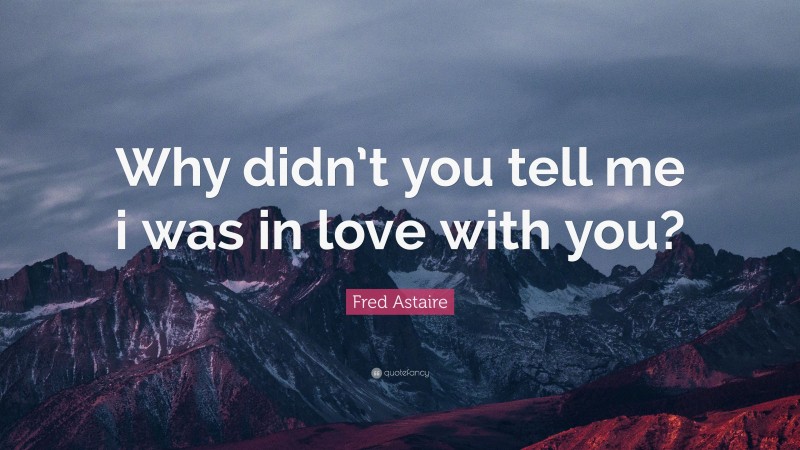 Fred Astaire Quote: “Why didn’t you tell me i was in love with you?”