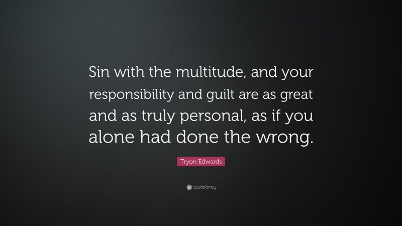 Tryon Edwards Quote: “Sin with the multitude, and your responsibility and guilt are as great and as truly personal, as if you alone had done the wrong.”