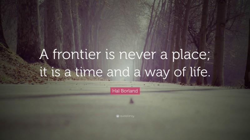 Hal Borland Quote: “A frontier is never a place; it is a time and a way of life.”