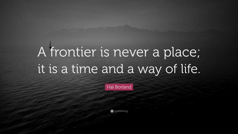 Hal Borland Quote: “A frontier is never a place; it is a time and a way of life.”