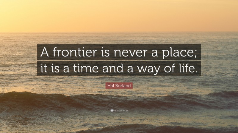 Hal Borland Quote: “A frontier is never a place; it is a time and a way of life.”