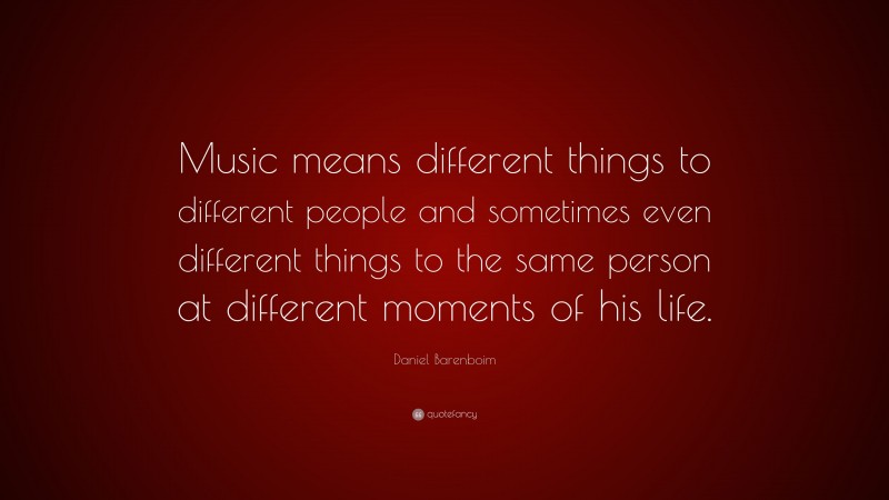 Daniel Barenboim Quote: “Music means different things to different people and sometimes even different things to the same person at different moments of his life.”