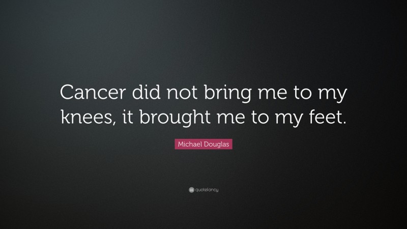 Michael Douglas Quote: “Cancer did not bring me to my knees, it brought me to my feet.”