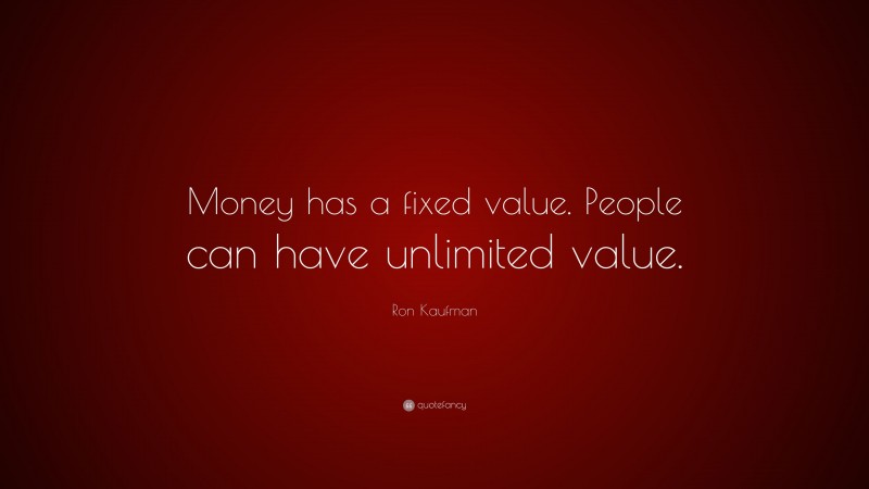 Ron Kaufman Quote: “Money has a fixed value. People can have unlimited value.”