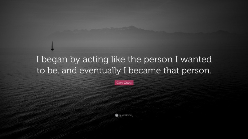 Cary Grant Quote: “I began by acting like the person I wanted to be, and eventually I became that person.”