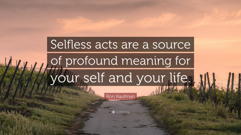 Ron Kaufman Quote: “Selfless acts are a source of profound meaning for ...