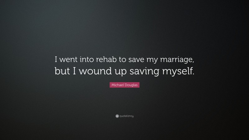 Michael Douglas Quote: “I went into rehab to save my marriage, but I wound up saving myself.”