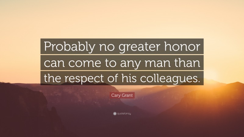 Cary Grant Quote: “Probably no greater honor can come to any man than the respect of his colleagues.”
