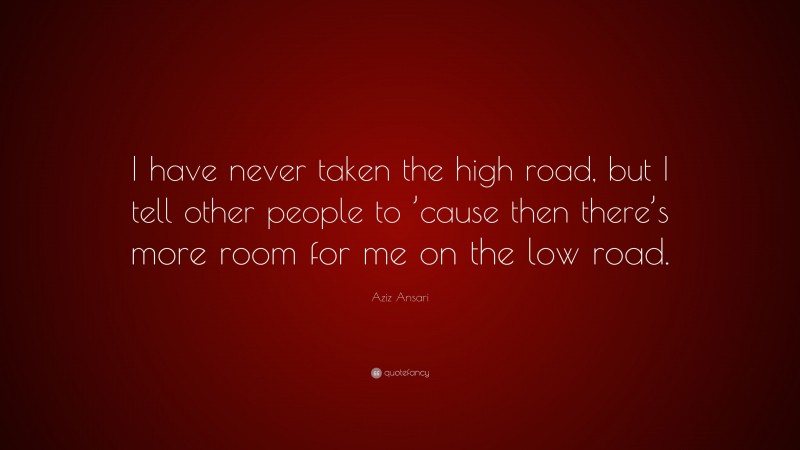 Aziz Ansari Quote: “I have never taken the high road, but I tell other people to ’cause then there’s more room for me on the low road.”