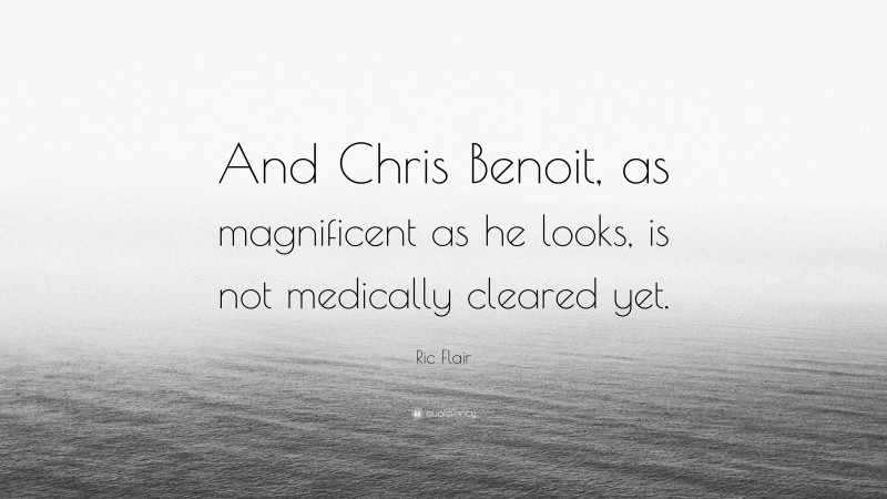 Ric Flair Quote: “And Chris Benoit, as magnificent as he looks, is not medically cleared yet.”