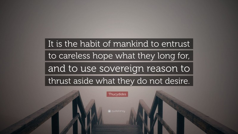 Thucydides Quote: “It is the habit of mankind to entrust to careless hope what they long for, and to use sovereign reason to thrust aside what they do not desire.”