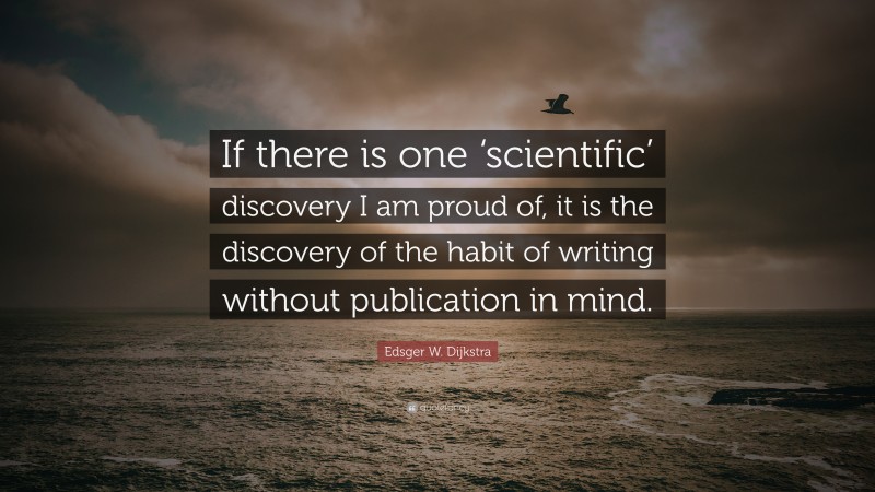 Edsger W. Dijkstra Quote: “If there is one ‘scientific’ discovery I am proud of, it is the discovery of the habit of writing without publication in mind.”