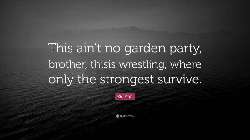 Ric Flair Quote: “This ain’t no garden party, brother, thisis wrestling, where only the strongest survive.”
