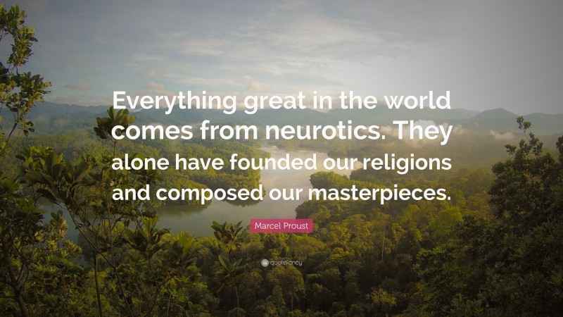 Marcel Proust Quote: “Everything great in the world comes from neurotics. They alone have founded our religions and composed our masterpieces.”