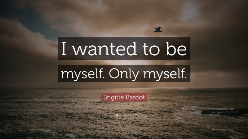 Brigitte Bardot Quote: “I wanted to be myself. Only myself.”