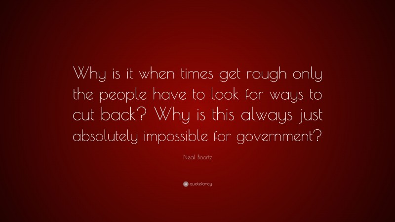 Neal Boortz Quote: “Why is it when times get rough only the people have to look for ways to cut back? Why is this always just absolutely impossible for government?”