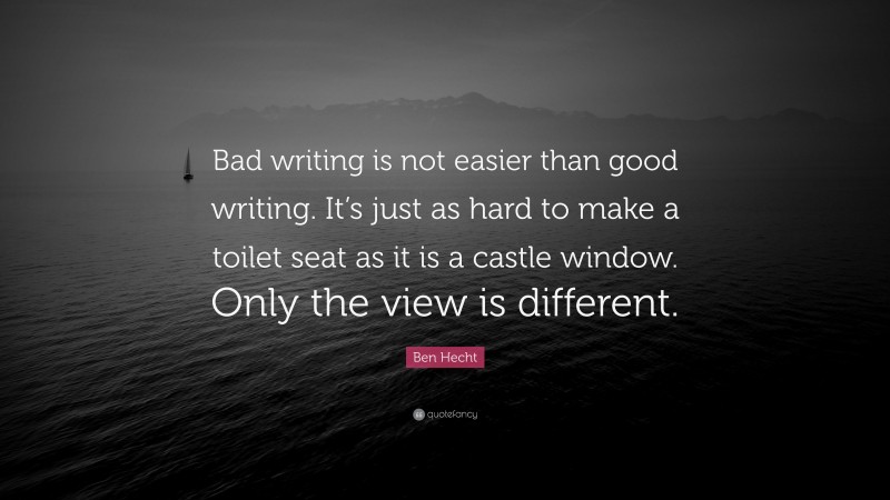 Ben Hecht Quote: “Bad writing is not easier than good writing. It’s just as hard to make a toilet seat as it is a castle window. Only the view is different.”