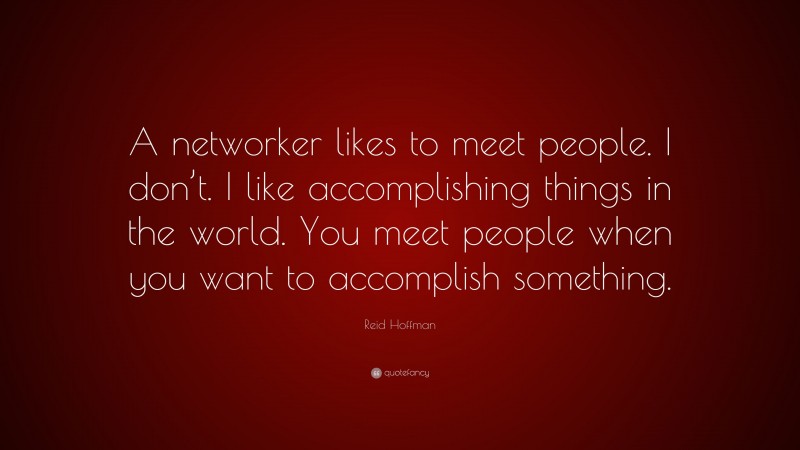 Reid Hoffman Quote: “A networker likes to meet people. I don’t. I like accomplishing things in the world. You meet people when you want to accomplish something.”