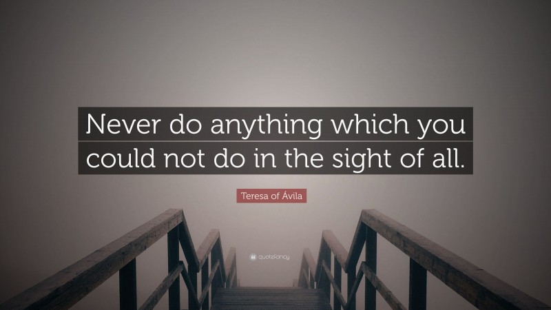 Teresa of Ávila Quote: “Never do anything which you could not do in the sight of all.”