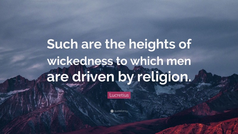 Lucretius Quote: “Such are the heights of wickedness to which men are driven by religion.”