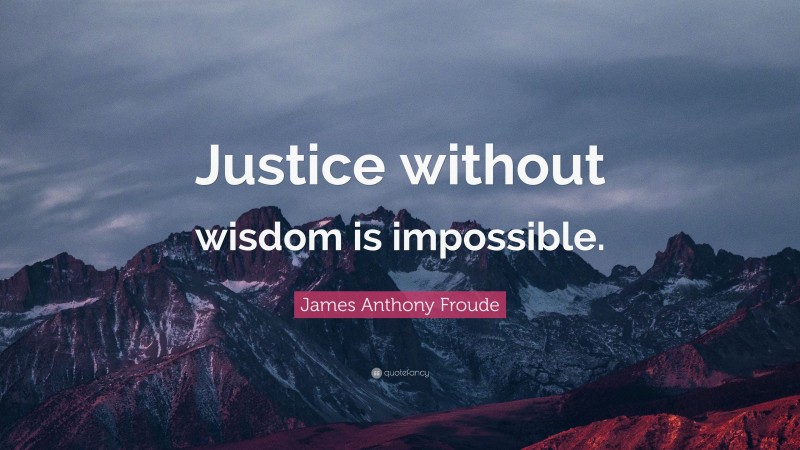 James Anthony Froude Quote: “Justice without wisdom is impossible.”